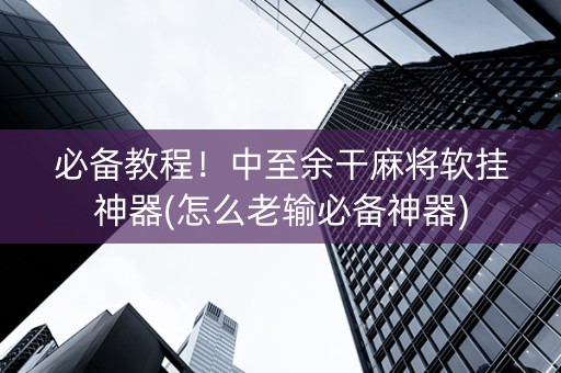 必备教程！中至余干麻将软挂神器(怎么老输必备神器)