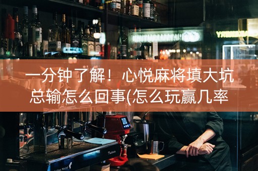 一分钟了解！心悦麻将填大坑总输怎么回事(怎么玩赢几率大)