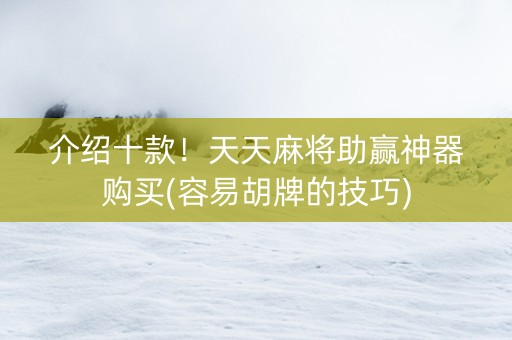 介绍十款！天天麻将助赢神器购买(容易胡牌的技巧)