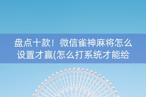 盘点十款！微信雀神麻将怎么设置才赢(怎么打系统才能给好牌)