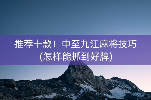 推荐十款！中至九江麻将技巧(怎样能抓到好牌)