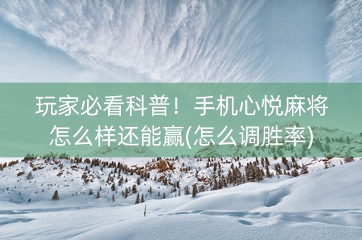 玩家必看科普！手机心悦麻将怎么样还能赢(怎么调胜率)