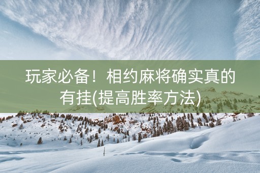 玩家必备！相约麻将确实真的有挂(提高胜率方法)