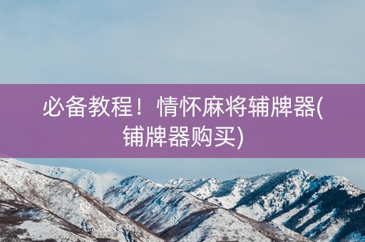 必备教程！情怀麻将辅牌器(铺牌器购买)