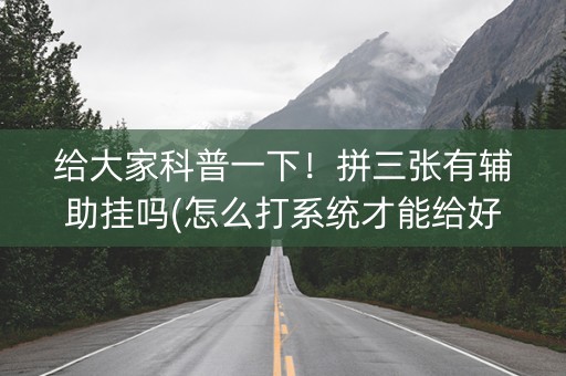 给大家科普一下！拼三张有辅助挂吗(怎么打系统才能给好牌)