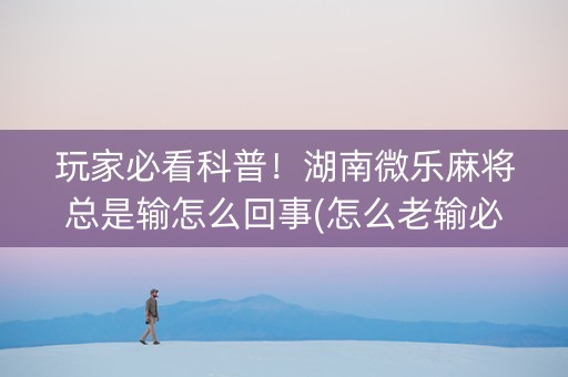 玩家必看科普！湖南微乐麻将总是输怎么回事(怎么老输必备神器)