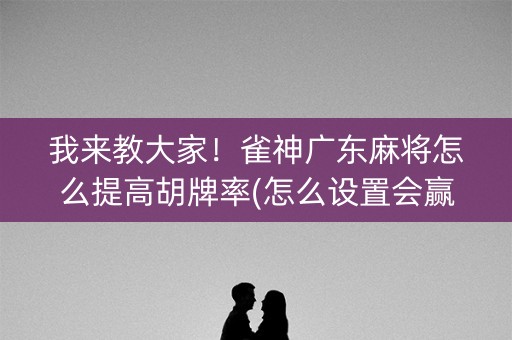我来教大家！雀神广东麻将怎么提高胡牌率(怎么设置会赢)