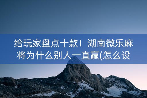 给玩家盘点十款！湖南微乐麻将为什么别人一直赢(怎么设置胡牌)