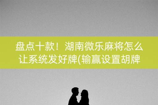 盘点十款！湖南微乐麻将怎么让系统发好牌(输赢设置胡牌规律)