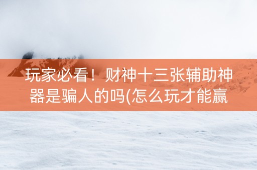 玩家必看！财神十三张辅助神器是骗人的吗(怎么玩才能赢)