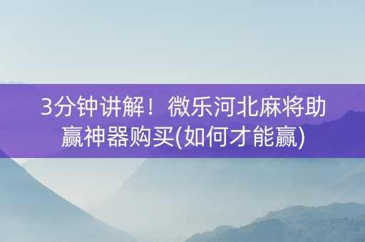 3分钟讲解！微乐河北麻将助赢神器购买(如何才能赢)