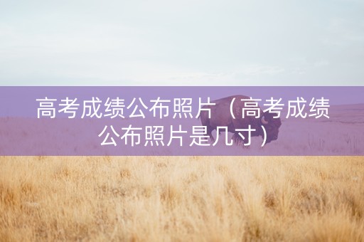 高考成绩公布照片（高考成绩公布照片是几寸）