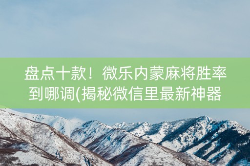 盘点十款！微乐内蒙麻将胜率到哪调(揭秘微信里最新神器下载)