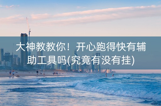 大神教教你！开心跑得快有辅助工具吗(究竟有没有挂)