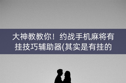 大神教教你！约战手机麻将有挂技巧辅助器(其实是有挂的)