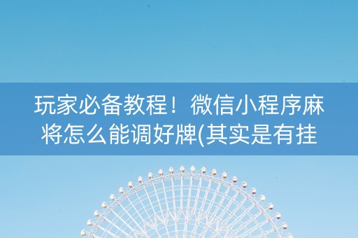 玩家必备教程！微信小程序麻将怎么能调好牌(其实是有挂的)