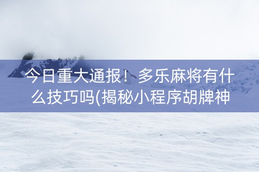 今日重大通报！多乐麻将有什么技巧吗(揭秘小程序胡牌神器)