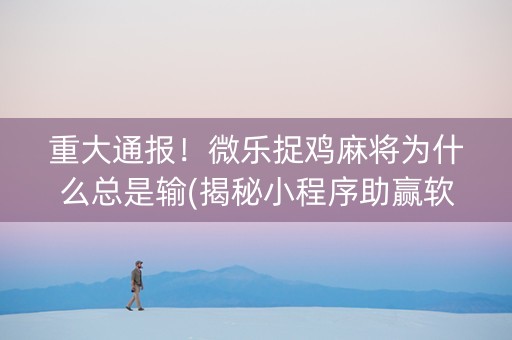 重大通报！微乐捉鸡麻将为什么总是输(揭秘小程序助赢软件)