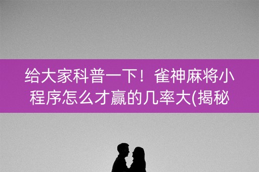 给大家科普一下！雀神麻将小程序怎么才赢的几率大(揭秘微信里输赢规律)
