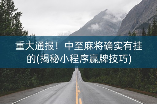 重大通报！中至麻将确实有挂的(揭秘小程序赢牌技巧)