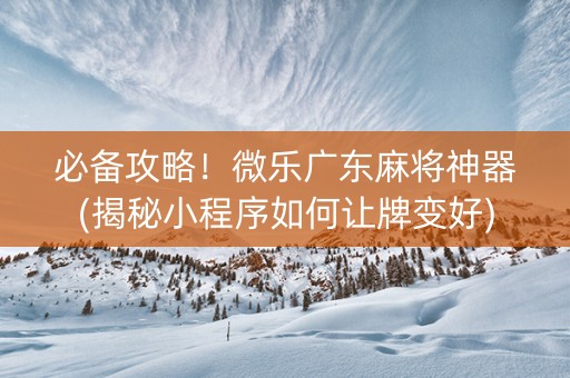 必备攻略！微乐广东麻将神器(揭秘小程序如何让牌变好)