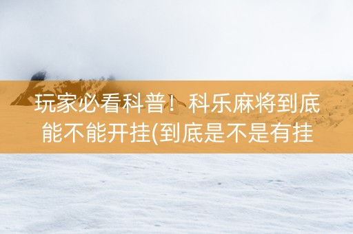 玩家必看科普！科乐麻将到底能不能开挂(到底是不是有挂)