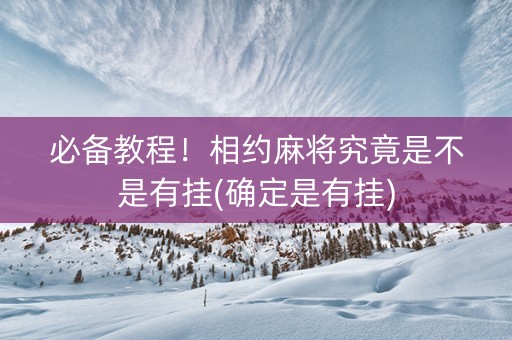 必备教程！相约麻将究竟是不是有挂(确定是有挂)
