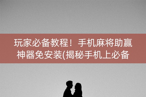 玩家必备教程！手机麻将助赢神器免安装(揭秘手机上必备神器)