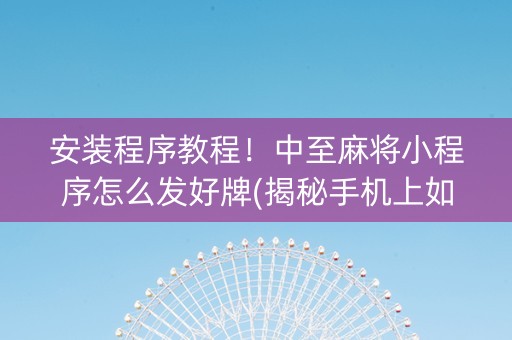 安装程序教程！中至麻将小程序怎么发好牌(揭秘手机上如何让牌变好)