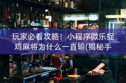 玩家必看攻略！小程序微乐捉鸡麻将为什么一直输(揭秘手机上胜率到哪调)