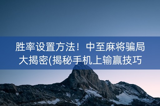 胜率设置方法！中至麻将骗局大揭密(揭秘手机上输赢技巧)