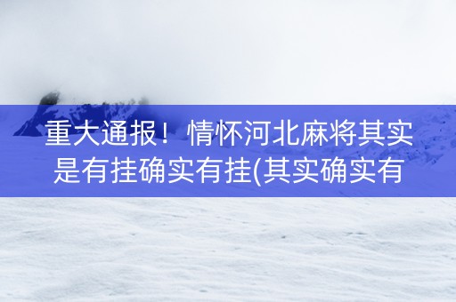 重大通报！情怀河北麻将其实是有挂确实有挂(其实确实有挂)