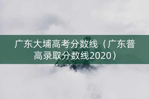 广东大埔高考分数线（广东普高录取分数线2020）