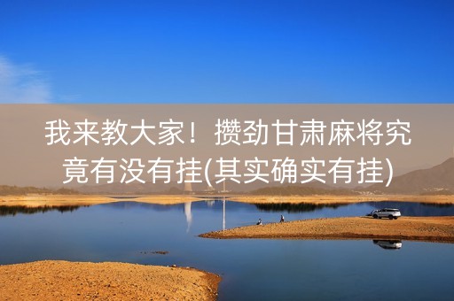 我来教大家！攒劲甘肃麻将究竟有没有挂(其实确实有挂)