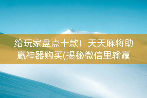 给玩家盘点十款！天天麻将助赢神器购买(揭秘微信里输赢技巧)
