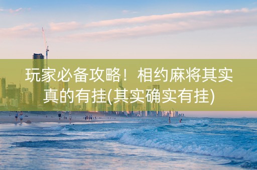 玩家必备攻略！相约麻将其实真的有挂(其实确实有挂)