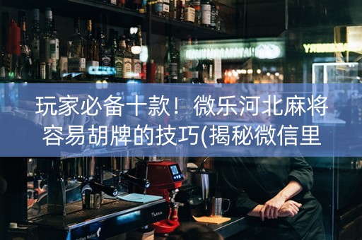 玩家必备十款！微乐河北麻将容易胡牌的技巧(揭秘微信里最新神器下载)