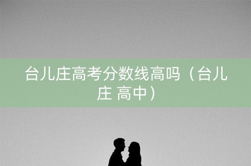 台儿庄高考分数线高吗（台儿庄 高中）