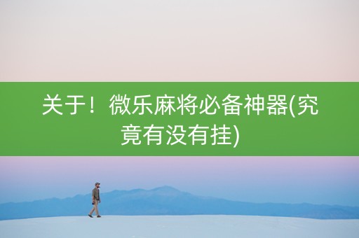 关于！微乐麻将必备神器(究竟有没有挂)