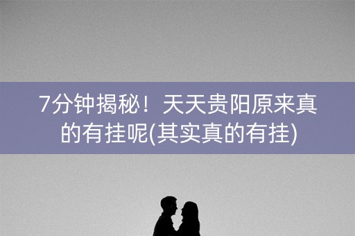 7分钟揭秘！天天贵阳原来真的有挂呢(其实真的有挂)
