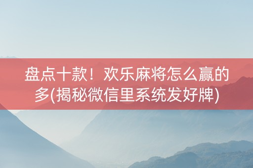 盘点十款！欢乐麻将怎么赢的多(揭秘微信里系统发好牌)