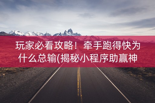 玩家必看攻略！牵手跑得快为什么总输(揭秘小程序助赢神器购买)