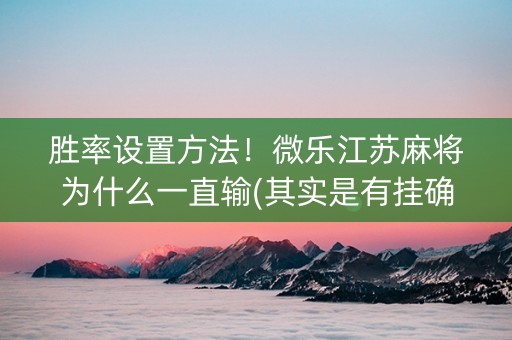 胜率设置方法！微乐江苏麻将为什么一直输(其实是有挂确实有挂)
