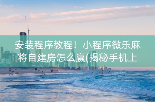 安装程序教程！小程序微乐麻将自建房怎么赢(揭秘手机上确实有猫腻)