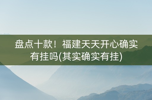 盘点十款！福建天天开心确实有挂吗(其实确实有挂)