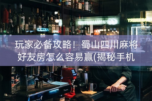 玩家必备攻略！蜀山四川麻将好友房怎么容易赢(揭秘手机上最新神器下载)