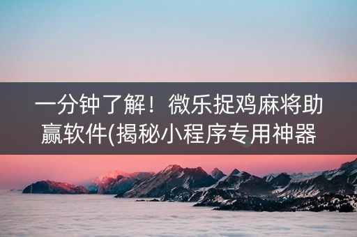 一分钟了解！微乐捉鸡麻将助赢软件(揭秘小程序专用神器)
