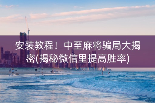 安装教程！中至麻将骗局大揭密(揭秘微信里提高胜率)