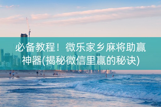 必备教程！微乐家乡麻将助赢神器(揭秘微信里赢的秘诀)