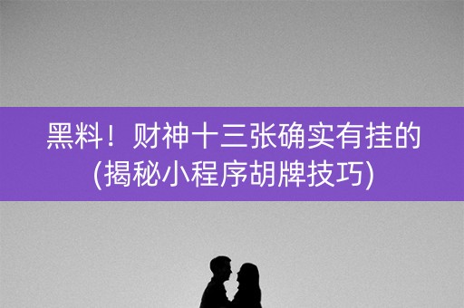 黑料！财神十三张确实有挂的(揭秘小程序胡牌技巧)